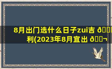 8月出门选什么日子zui
吉 🍀 利(2023年8月宜出 🐬 行的日子有哪些)